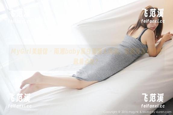 MyGirl美媛馆-南湘baby MyGirl美媛馆 - 南湘baby黑白美图大揭秘,资源背后好像还藏着点啥?