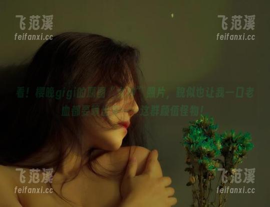 看！樱晚gigi的原图“女神”照片，貌似也让我一口老血都要喷出来——这群颜值怪物！