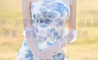 语画界 - 浴室中的别样光景：林星阑原图合集，隐秘空间里满是思绪。